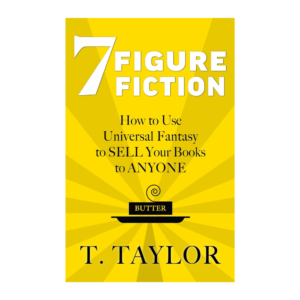 7 FIGURE FICTION: How to Use Universal Fantasy to SELL Your Books to ANYONE (Universal Fantasy®: Butter Up Your Writing Book 1) by T Taylor